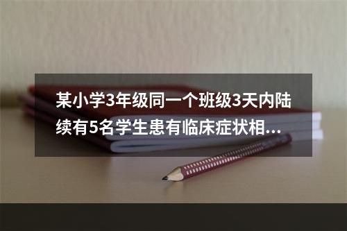 某小学3年级同一个班级3天内陆续有5名学生患有临床症状相似的