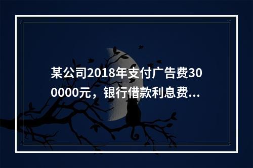 某公司2018年支付广告费300000元，银行借款利息费用2