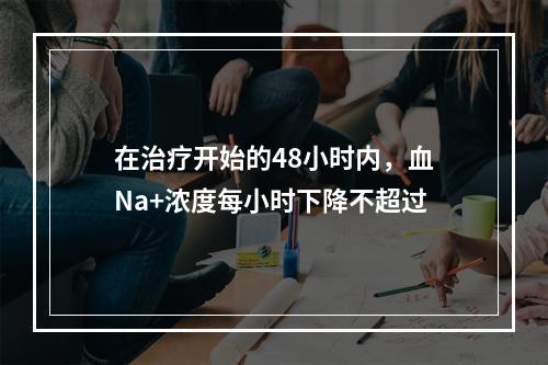 在治疗开始的48小时内，血Na+浓度每小时下降不超过