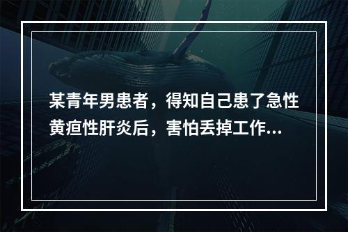 某青年男患者，得知自己患了急性黄疸性肝炎后，害怕丢掉工作，所