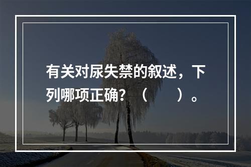 有关对尿失禁的叙述，下列哪项正确？（　　）。