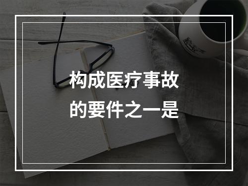 构成医疗事故的要件之一是