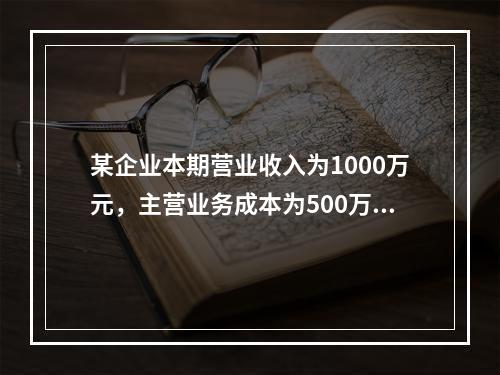 某企业本期营业收入为1000万元，主营业务成本为500万元，