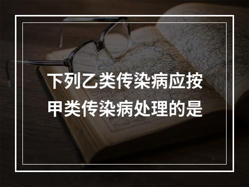 下列乙类传染病应按甲类传染病处理的是