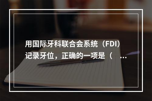 用国际牙科联合会系统（FDI）记录牙位，正确的一项是（　　）