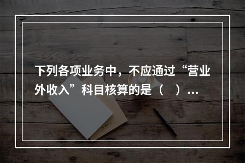 下列各项业务中，不应通过“营业外收入”科目核算的是（　）。