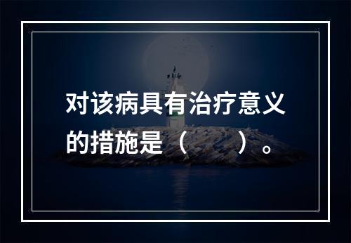 对该病具有治疗意义的措施是（　　）。