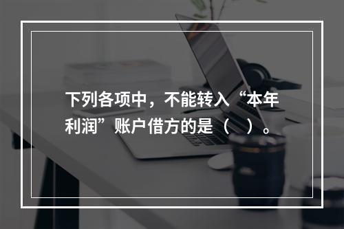 下列各项中，不能转入“本年利润”账户借方的是（　）。