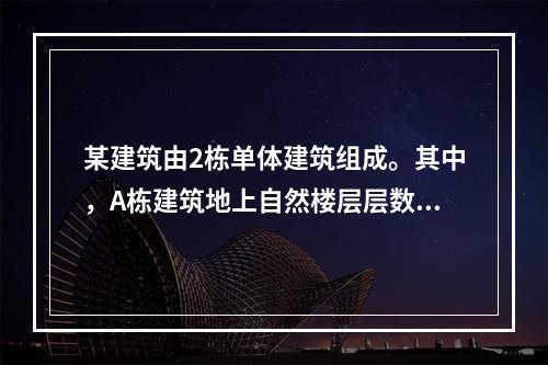 某建筑由2栋单体建筑组成。其中，A栋建筑地上自然楼层层数为1