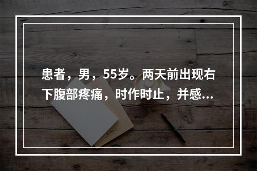 患者，男，55岁。两天前出现右下腹部疼痛，时作时止，并感有气