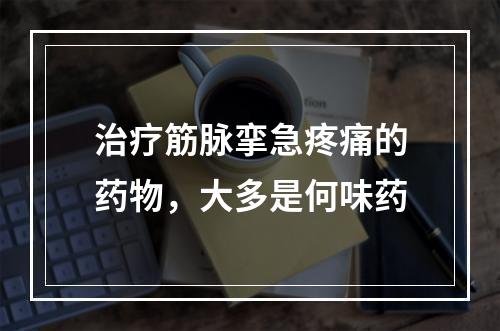 治疗筋脉挛急疼痛的药物，大多是何味药