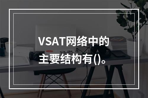 VSAT网络中的主要结构有()。