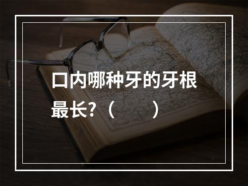 口内哪种牙的牙根最长?（　　）