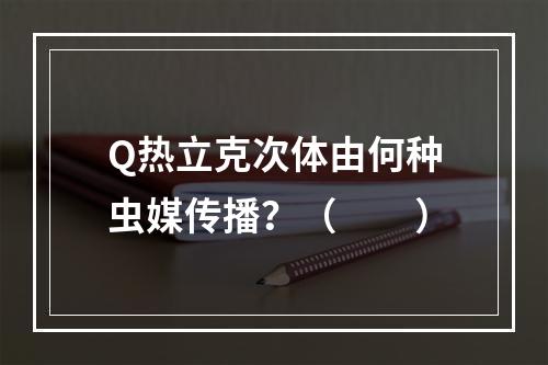 Q热立克次体由何种虫媒传播？（　　）