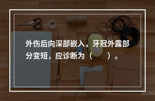 外伤后向深部嵌入，牙冠外露部分变短，应诊断为（　　）。