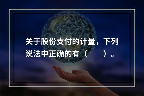 关于股份支付的计量，下列说法中正确的有（　　）。