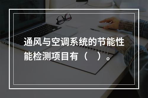 通风与空调系统的节能性能检测项目有（　）。