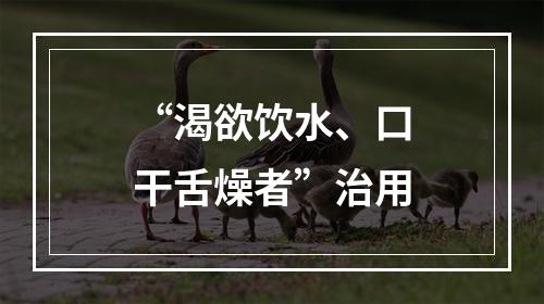 “渴欲饮水、口干舌燥者”治用