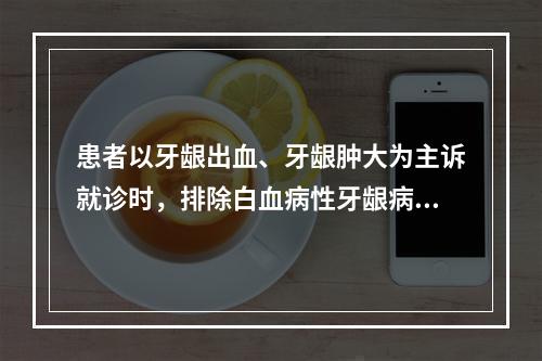 患者以牙龈出血、牙龈肿大为主诉就诊时，排除白血病性牙龈病损最