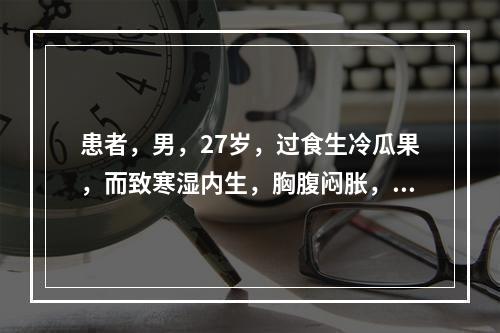 患者，男，27岁，过食生冷瓜果，而致寒湿内生，胸腹闷胀，咳吐