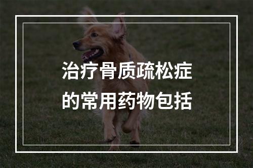 治疗骨质疏松症的常用药物包括