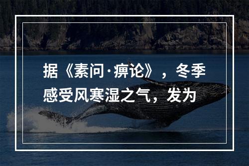 据《素问·痹论》，冬季感受风寒湿之气，发为