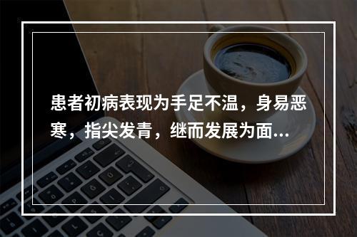 患者初病表现为手足不温，身易恶寒，指尖发青，继而发展为面色苍