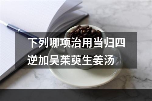 下列哪项治用当归四逆加吴茱萸生姜汤