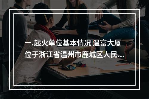 一.起火单位基本情况 温富大厦位于浙江省温州市鹿城区人民路，