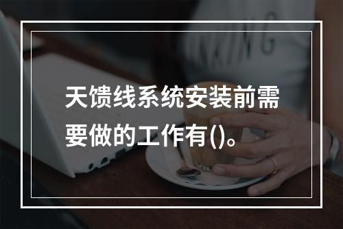 天馈线系统安装前需要做的工作有()。