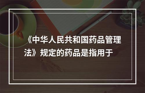 《中华人民共和国药品管理法》规定的药品是指用于