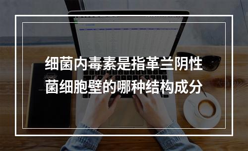 细菌内毒素是指革兰阴性菌细胞壁的哪种结构成分