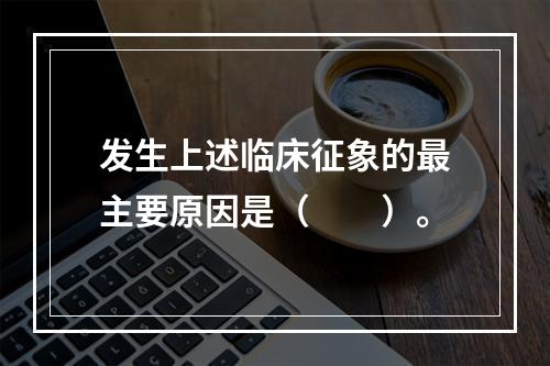 发生上述临床征象的最主要原因是（　　）。