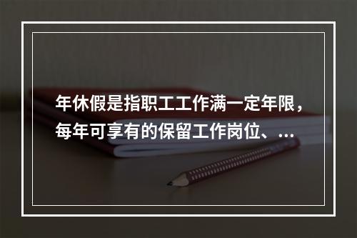 年休假是指职工工作满一定年限，每年可享有的保留工作岗位、带薪