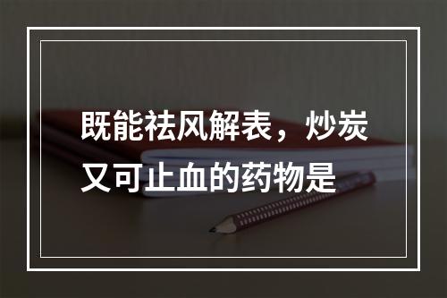 既能祛风解表，炒炭又可止血的药物是