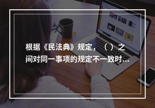 根据《民法典》规定，（  ）之间对同一事项的规定不一致时，由