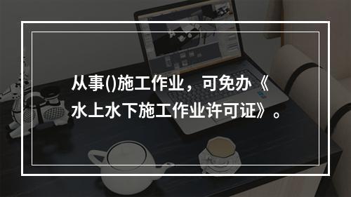 从事()施工作业，可免办《水上水下施工作业许可证》。