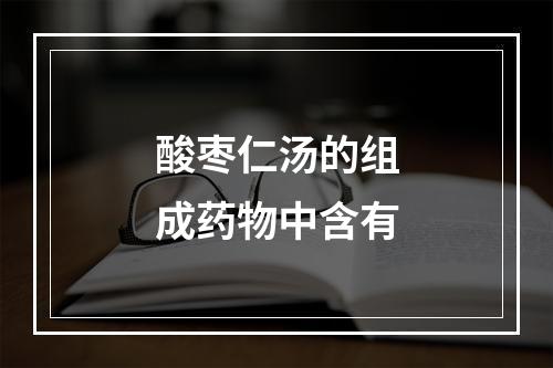 酸枣仁汤的组成药物中含有