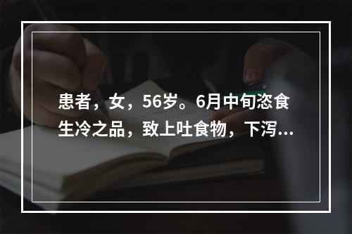 患者，女，56岁。6月中旬恣食生冷之品，致上吐食物，下泻水样