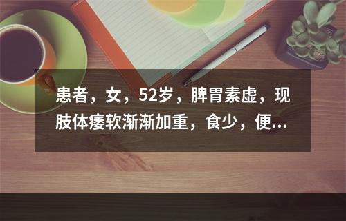 患者，女，52岁，脾胃素虚，现肢体痿软渐渐加重，食少，便溏腹