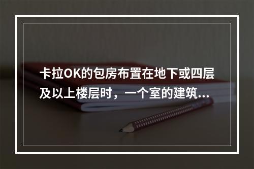 卡拉OK的包房布置在地下或四层及以上楼层时，一个室的建筑面积