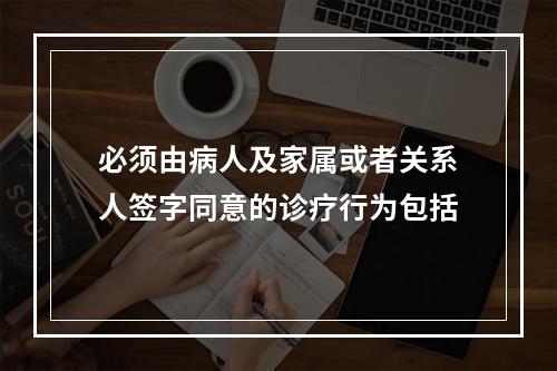 必须由病人及家属或者关系人签字同意的诊疗行为包括