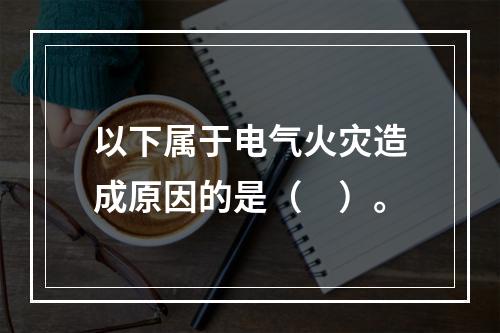 以下属于电气火灾造成原因的是（　）。