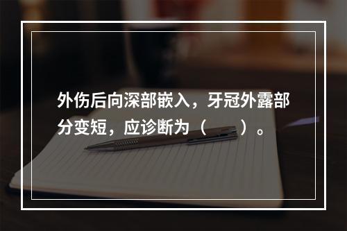 外伤后向深部嵌入，牙冠外露部分变短，应诊断为（　　）。