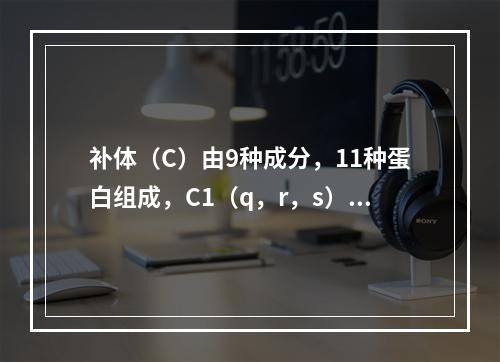 补体（C）由9种成分，11种蛋白组成，C1（q，r，s）、C