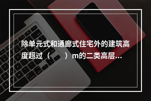 除单元式和通廊式住宅外的建筑高度超过（  ）m的二类高层民用