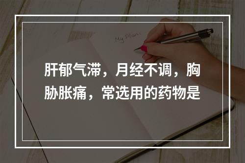 肝郁气滞，月经不调，胸胁胀痛，常选用的药物是