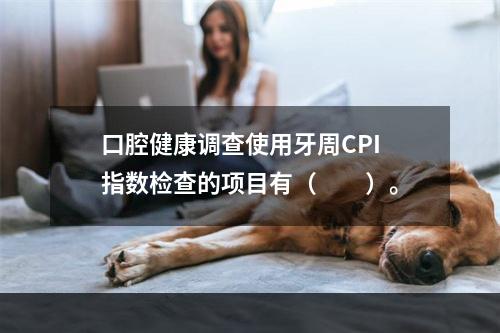 口腔健康调查使用牙周CPI指数检查的项目有（　　）。