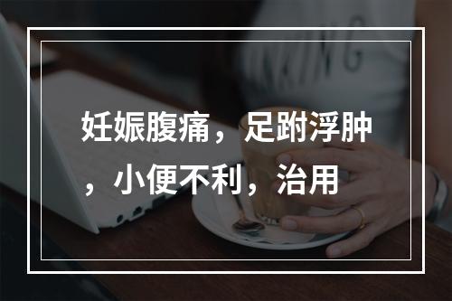 妊娠腹痛，足跗浮肿，小便不利，治用