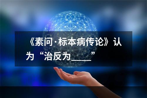 《素问·标本病传论》认为“治反为____”